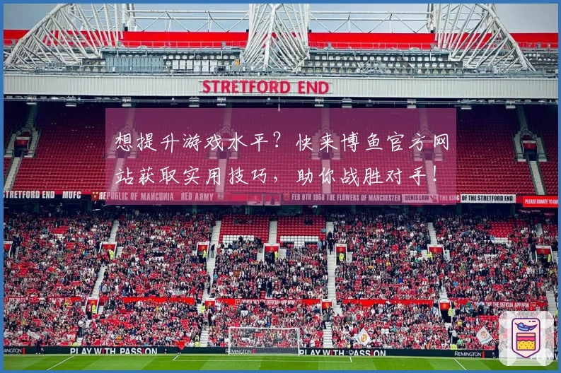 想提升游戏水平？快来博鱼官方网站获取实用技巧，助你战胜对手！