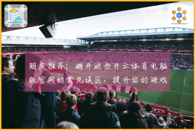 朋友推荐：避开这些开云体育电脑版官网的常见误区，提升你的游戏体验！