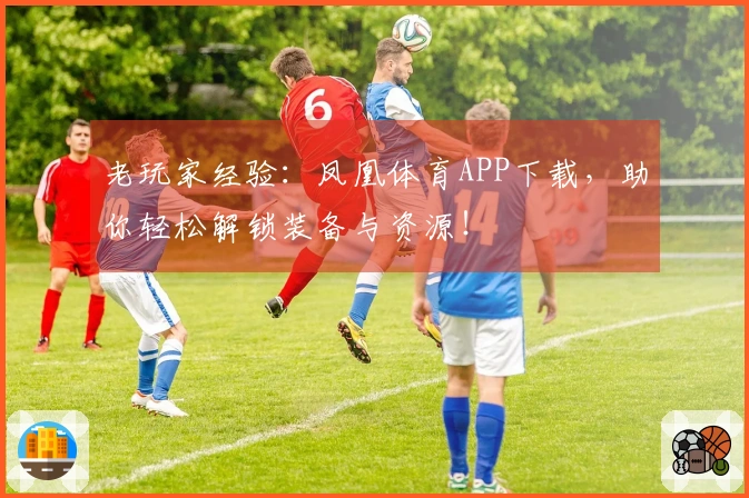 老玩家经验：凤凰体育APP下载，助你轻松解锁装备与资源！