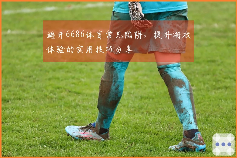 避开6686体育常见陷阱，提升游戏体验的实用技巧分享
