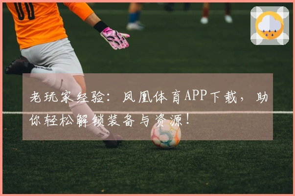 老玩家经验：凤凰体育APP下载，助你轻松解锁装备与资源！