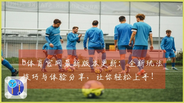 b体育官网最新版本更新：全新玩法技巧与体验分享，让你轻松上手！