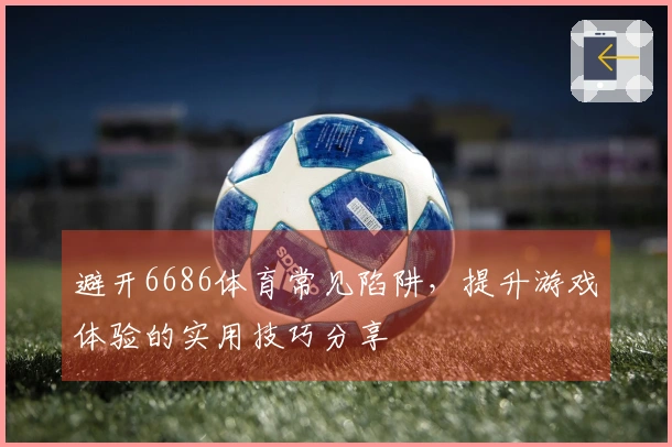 避开6686体育常见陷阱，提升游戏体验的实用技巧分享